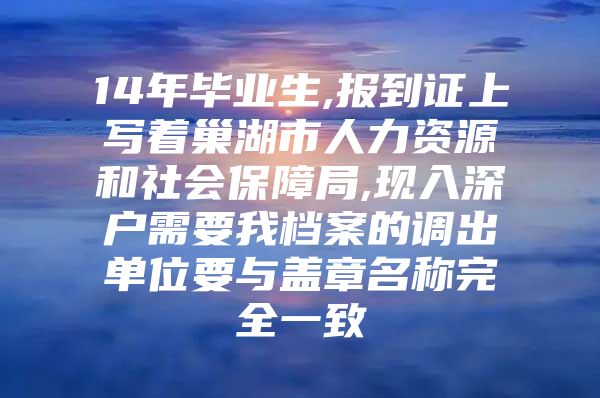 14年毕业生,报到证上写着巢湖市人力资源和社会保障局,现入深户需要我档案的调出单位要与盖章名称完全一致