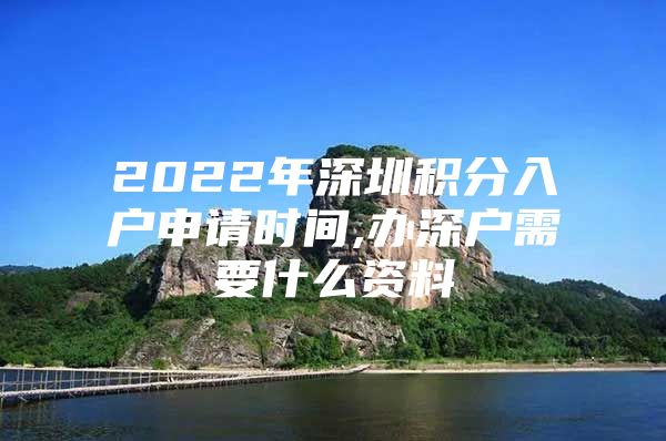 2022年深圳积分入户申请时间,办深户需要什么资料