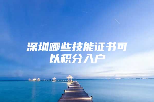 深圳哪些技能证书可以积分入户