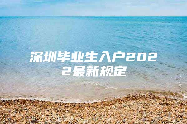 深圳毕业生入户2022最新规定