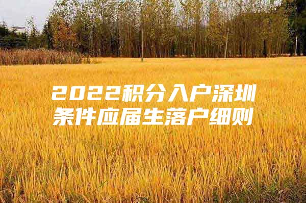 2022积分入户深圳条件应届生落户细则