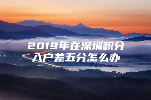 2019年在深圳积分入户差五分怎么办