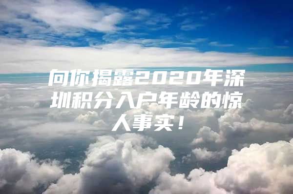 向你揭露2020年深圳积分入户年龄的惊人事实！