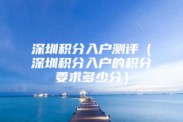 深圳积分入户测评（深圳积分入户的积分要求多少分）