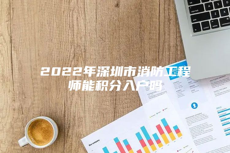 2022年深圳市消防工程师能积分入户吗