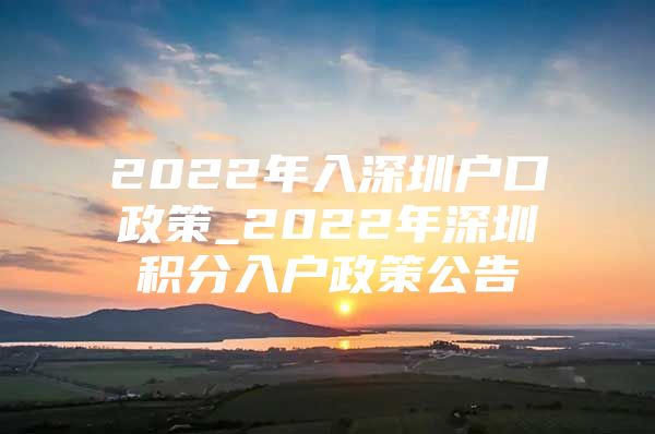 2022年入深圳户口政策_2022年深圳积分入户政策公告