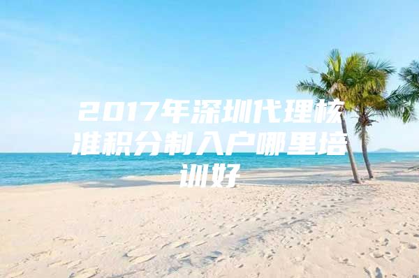 2017年深圳代理核准积分制入户哪里培训好