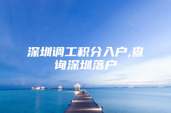 深圳调工积分入户,查询深圳落户