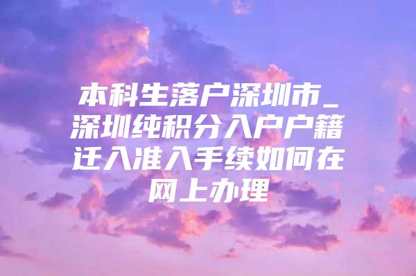 本科生落户深圳市_深圳纯积分入户户籍迁入准入手续如何在网上办理