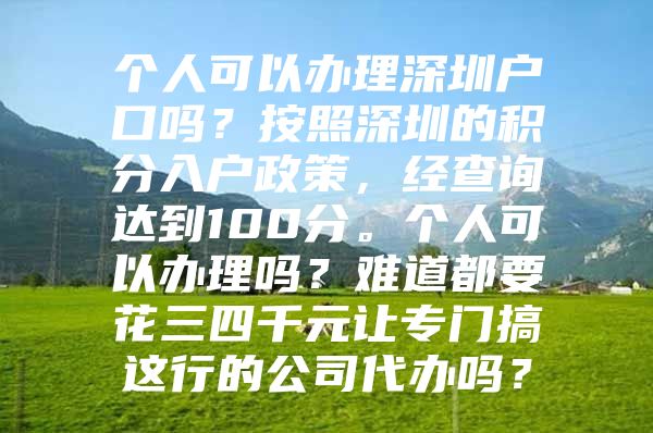 个人可以办理深圳户口吗？按照深圳的积分入户政策，经查询达到100分。个人可以办理吗？难道都要花三四千元让专门搞这行的公司代办吗？