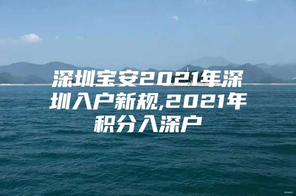 深圳宝安2021年深圳入户新规,2021年积分入深户