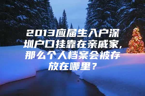 2013应届生入户深圳户口挂靠在亲戚家,那么个人档案会被存放在哪里？