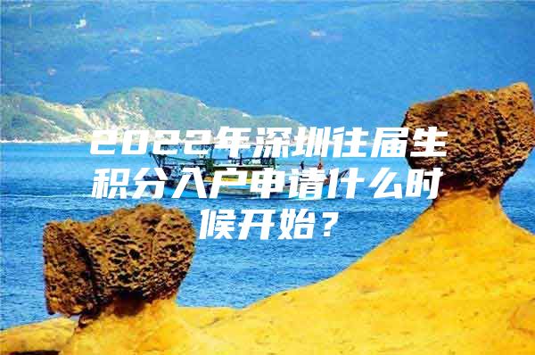 2022年深圳往届生积分入户申请什么时候开始？