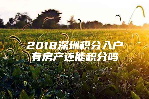 2018深圳积分入户有房产还能积分吗