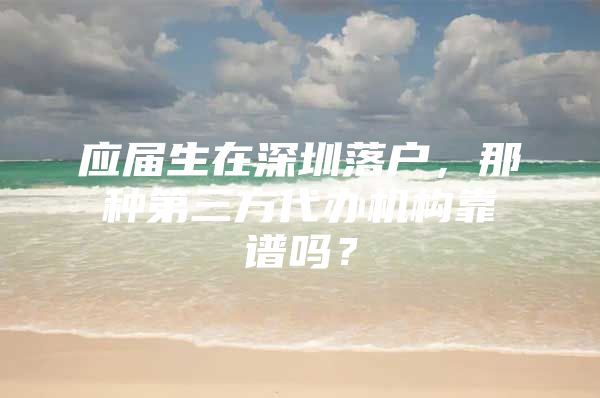 应届生在深圳落户，那种第三方代办机构靠谱吗？