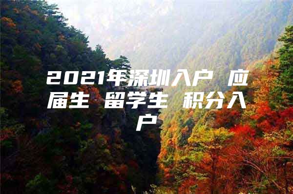 2021年深圳入户 应届生 留学生 积分入户