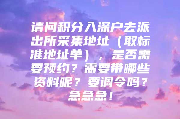 请问积分入深户去派出所采集地址（取标准地址单），是否需要预约？需要带哪些资料呢？要调令吗？急急急！