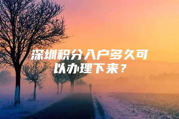 深圳积分入户多久可以办理下来？