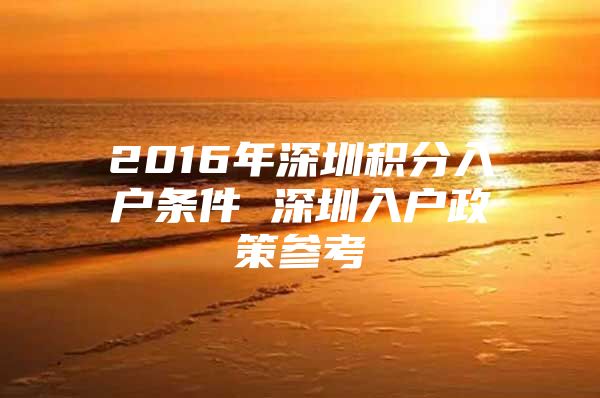 2016年深圳积分入户条件 深圳入户政策参考