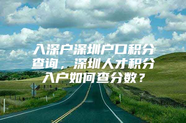 入深户深圳户口积分查询，深圳人才积分入户如何查分数？