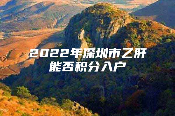 2022年深圳市乙肝能否积分入户