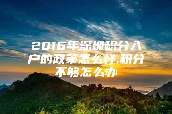 2016年深圳积分入户的政策怎么样,积分不够怎么办