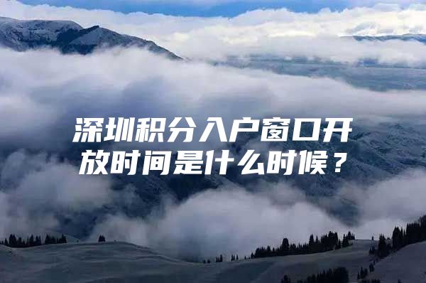 深圳积分入户窗口开放时间是什么时候？