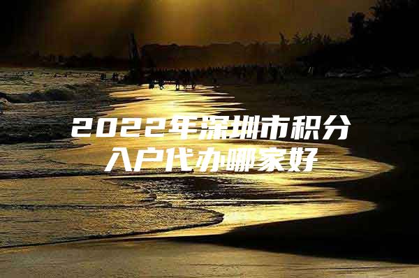 2022年深圳市积分入户代办哪家好