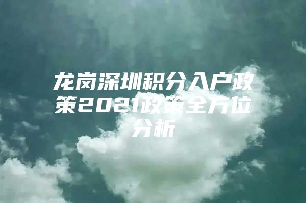 龙岗深圳积分入户政策2021政策全方位分析