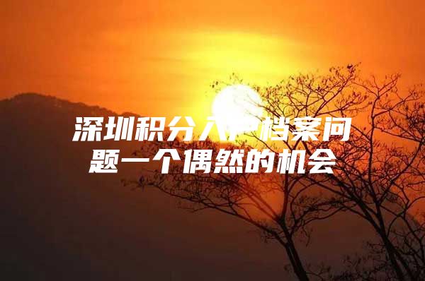 深圳积分入户档案问题一个偶然的机会