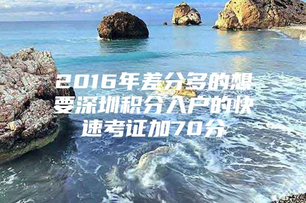 2016年差分多的想要深圳积分入户的快速考证加70分