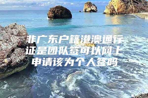 非广东户籍港澳通行证是团队签可以网上申请该为个人签吗