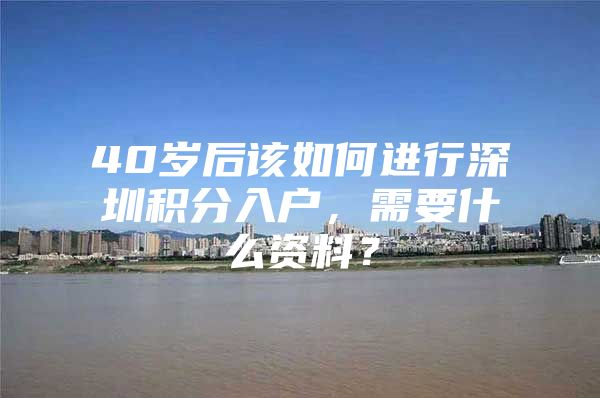 40岁后该如何进行深圳积分入户，需要什么资料？