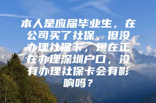 本人是应届毕业生，在公司买了社保，但没办理社保卡，现在正在办理深圳户口，没有办理社保卡会有影响吗？