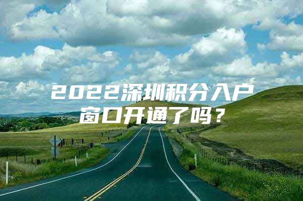 2022深圳积分入户窗口开通了吗？