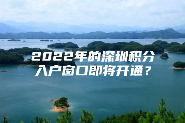 2022年的深圳积分入户窗口即将开通？