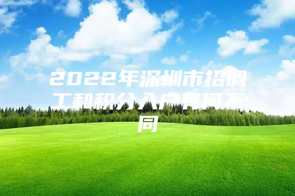 2022年深圳市招调工和积分入户有何不同