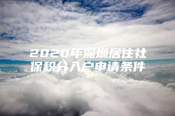 2020年深圳居住社保积分入户申请条件