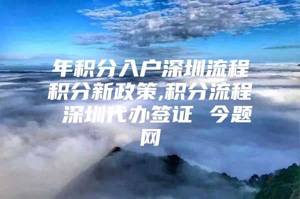 年积分入户深圳流程积分新政策,积分流程 深圳代办签证 今题网