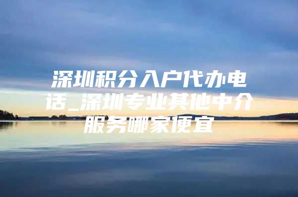 深圳积分入户代办电话_深圳专业其他中介服务哪家便宜