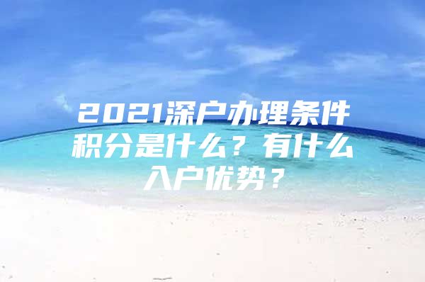 2021深户办理条件积分是什么？有什么入户优势？