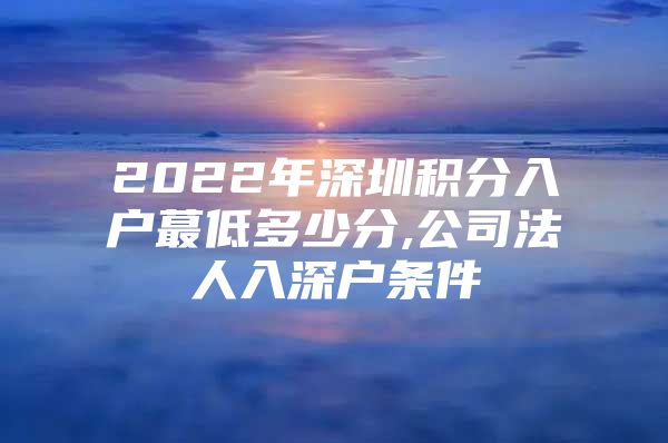 2022年深圳积分入户蕞低多少分,公司法人入深户条件