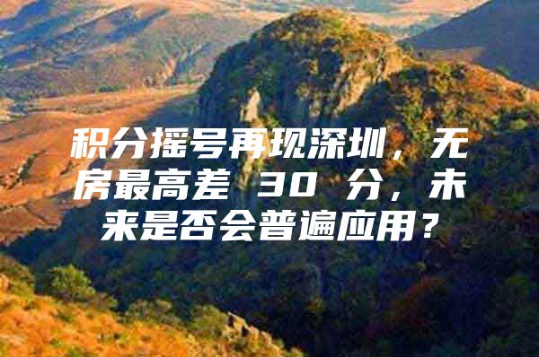 积分摇号再现深圳，无房最高差 30 分，未来是否会普遍应用？