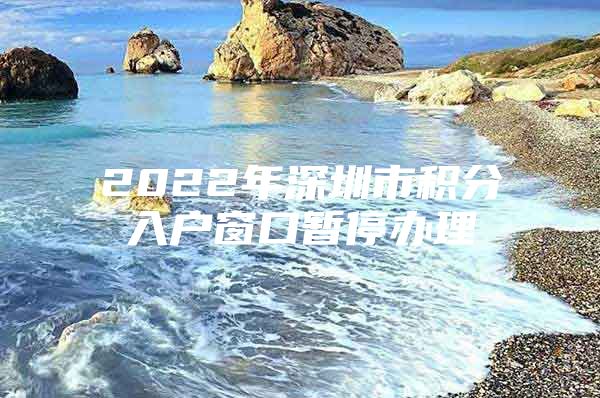 2022年深圳市积分入户窗口暂停办理