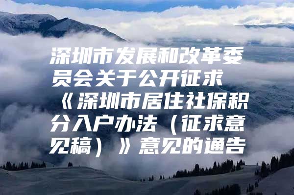 深圳市发展和改革委员会关于公开征求《深圳市居住社保积分入户办法（征求意见稿）》意见的通告