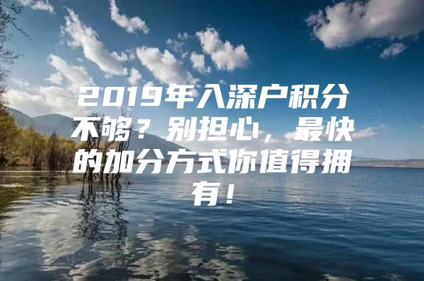 2019年入深户积分不够？别担心，最快的加分方式你值得拥有！