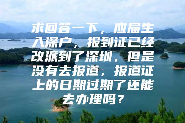 求回答一下，应届生入深户，报到证已经改派到了深圳，但是没有去报道，报道证上的日期过期了还能去办理吗？