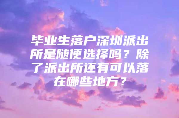 毕业生落户深圳派出所是随便选择吗？除了派出所还有可以落在哪些地方？