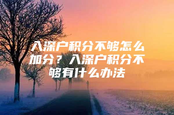 入深户积分不够怎么加分？入深户积分不够有什么办法