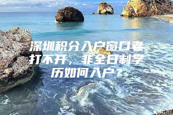 深圳积分入户窗口老打不开，非全日制学历如何入户？